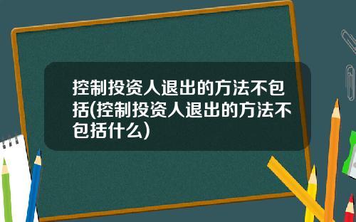 控制投资人退出的方法不包括(控制投资人退出的方法不包括什么)