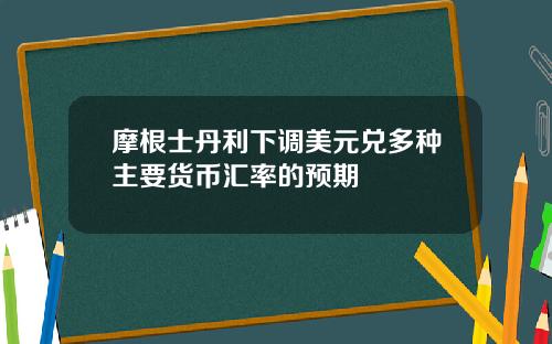 摩根士丹利下调美元兑多种主要货币汇率的预期