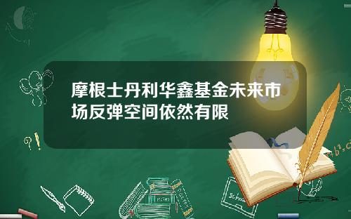 摩根士丹利华鑫基金未来市场反弹空间依然有限