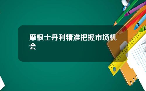 摩根士丹利精准把握市场机会