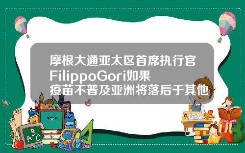 摩根大通亚太区首席执行官FilippoGori如果疫苗不普及亚洲将落后于其他地区