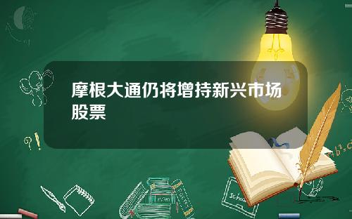 摩根大通仍将增持新兴市场股票