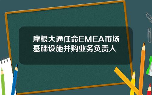 摩根大通任命EMEA市场基础设施并购业务负责人