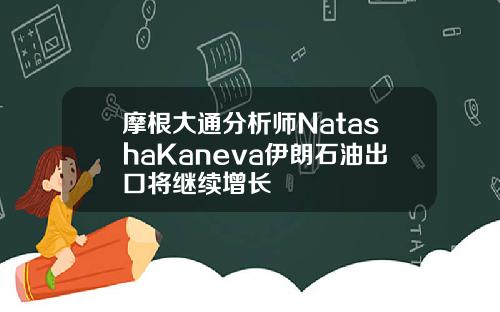 摩根大通分析师NatashaKaneva伊朗石油出口将继续增长