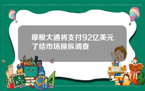 摩根大通将支付92亿美元了结市场操纵调查