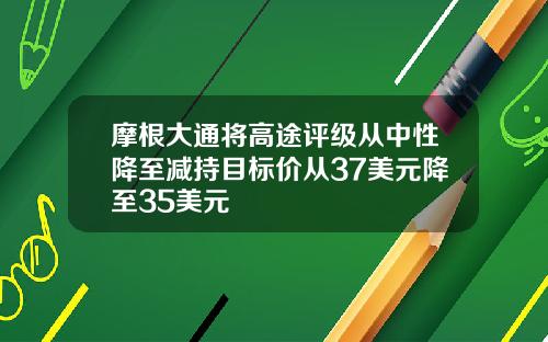 摩根大通将高途评级从中性降至减持目标价从37美元降至35美元