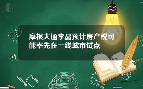 摩根大通李晶预计房产税可能率先在一线城市试点