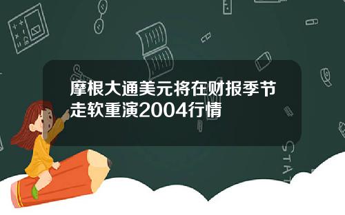 摩根大通美元将在财报季节走软重演2004行情