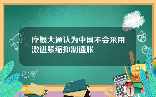 摩根大通认为中国不会采用激进紧缩抑制通胀