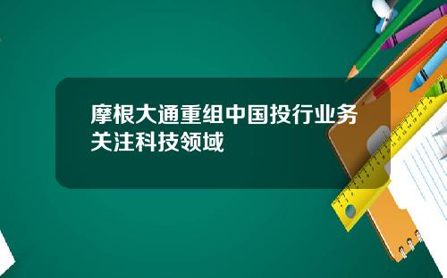 摩根大通重组中国投行业务关注科技领域