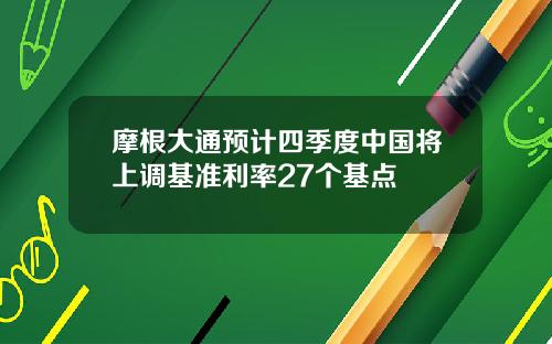 摩根大通预计四季度中国将上调基准利率27个基点