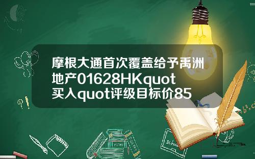 摩根大通首次覆盖给予禹洲地产01628HKquot买入quot评级目标价85港元