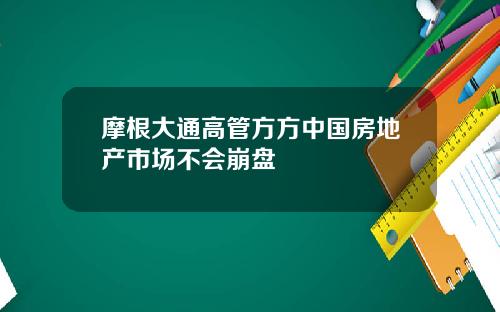 摩根大通高管方方中国房地产市场不会崩盘