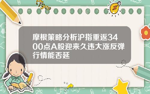 摩根策略分析沪指重返3400点A股迎来久违大涨反弹行情能否延