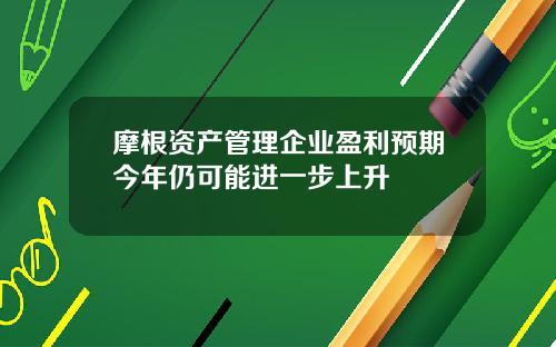 摩根资产管理企业盈利预期今年仍可能进一步上升