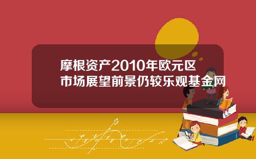 摩根资产2010年欧元区市场展望前景仍较乐观基金网