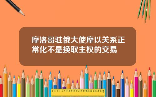 摩洛哥驻俄大使摩以关系正常化不是换取主权的交易