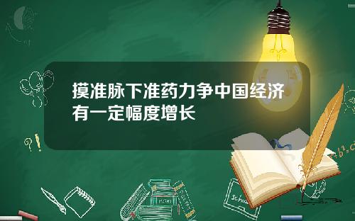 摸准脉下准药力争中国经济有一定幅度增长