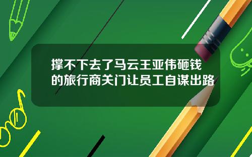 撑不下去了马云王亚伟砸钱的旅行商关门让员工自谋出路