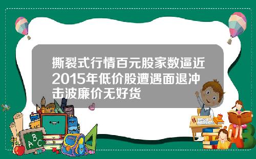 撕裂式行情百元股家数逼近2015年低价股遭遇面退冲击波廉价无好货