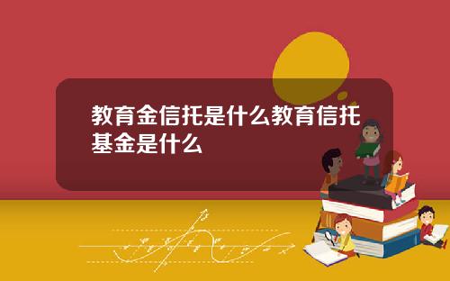 教育金信托是什么教育信托基金是什么