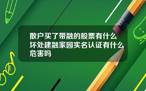 散户买了带融的股票有什么坏处建融家园实名认证有什么危害吗