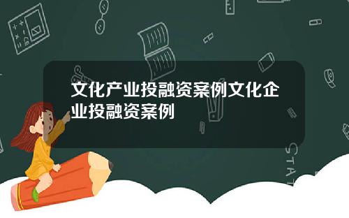文化产业投融资案例文化企业投融资案例