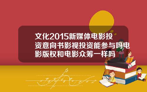 文化2015新媒体电影投资意向书影视投资能参与吗电影版权和电影众筹一样吗