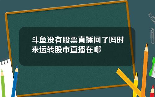 斗鱼没有股票直播间了吗时来运转股市直播在哪