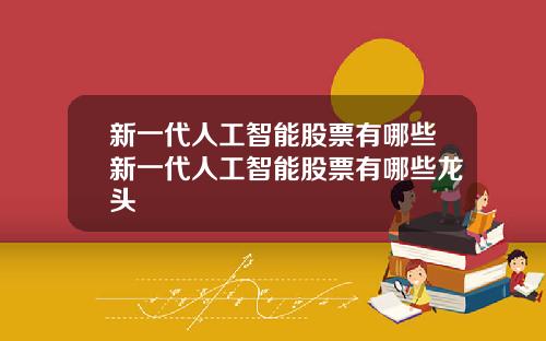 新一代人工智能股票有哪些新一代人工智能股票有哪些龙头
