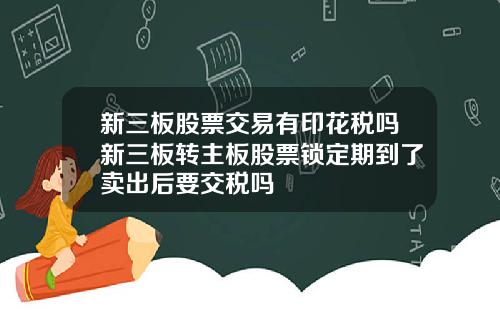 新三板股票交易有印花税吗新三板转主板股票锁定期到了卖出后要交税吗