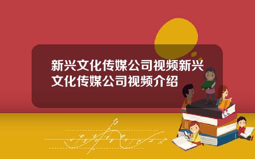 新兴文化传媒公司视频新兴文化传媒公司视频介绍
