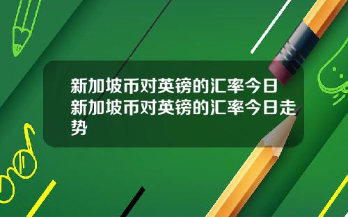 新加坡币对英镑的汇率今日新加坡币对英镑的汇率今日走势