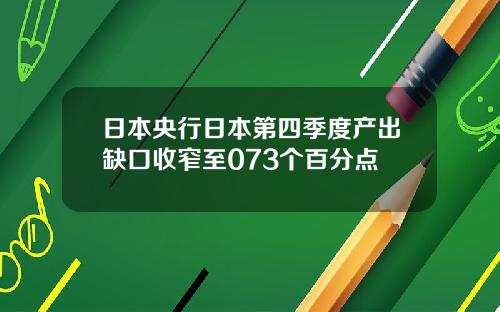 日本央行日本第四季度产出缺口收窄至073个百分点