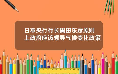 日本央行行长黑田东彦原则上政府应该领导气候变化政策