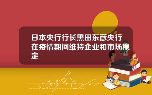 日本央行行长黑田东彦央行在疫情期间维持企业和市场稳定