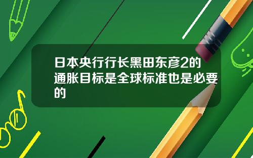 日本央行行长黑田东彦2的通胀目标是全球标准也是必要的