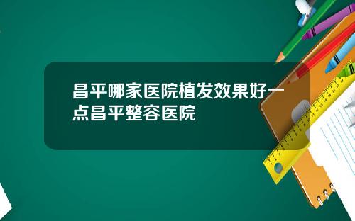 昌平哪家医院植发效果好一点昌平整容医院