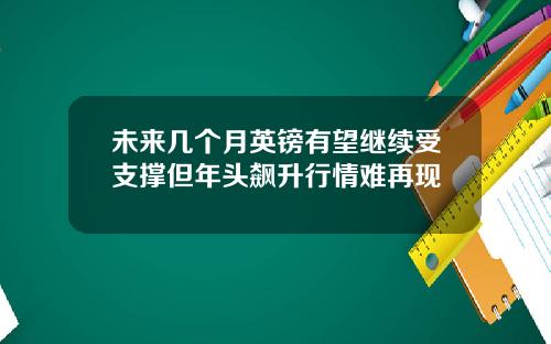 未来几个月英镑有望继续受支撑但年头飙升行情难再现