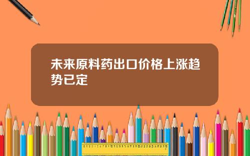 未来原料药出口价格上涨趋势已定