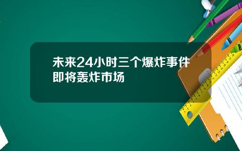 未来24小时三个爆炸事件即将轰炸市场