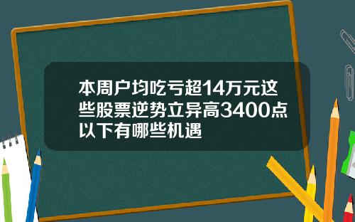 本周户均吃亏超14万元这些股票逆势立异高3400点以下有哪些机遇