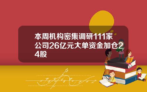 本周机构密集调研111家公司26亿元大单资金加仓24股