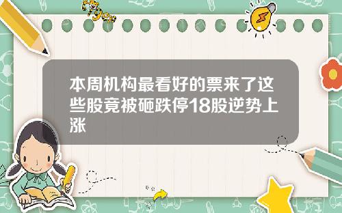 本周机构最看好的票来了这些股竟被砸跌停18股逆势上涨