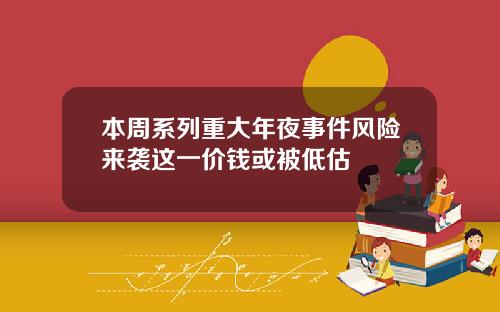 本周系列重大年夜事件风险来袭这一价钱或被低估