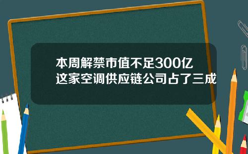 本周解禁市值不足300亿这家空调供应链公司占了三成