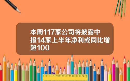 本周117家公司将披露中报14家上半年净利或同比增超100