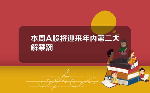 本周A股将迎来年内第二大解禁潮