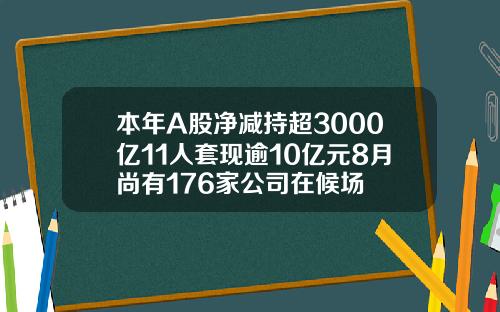 本年A股净减持超3000亿11人套现逾10亿元8月尚有176家公司在候场