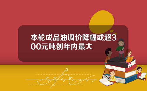 本轮成品油调价降幅或超300元吨创年内最大